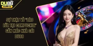 Sự Thật Về “Đào Lửa Tại Campuchia” Gắn Mác Nhà Cái DU88 